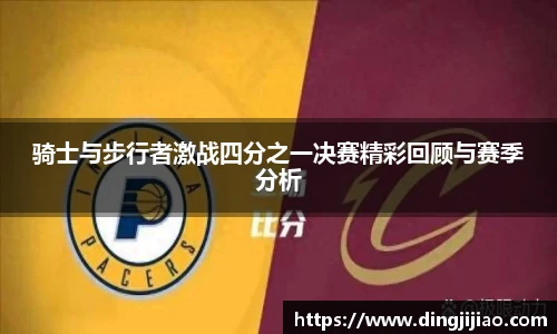 ld乐动骑士与步行者激战四分之一决赛精彩回顾与赛季分析