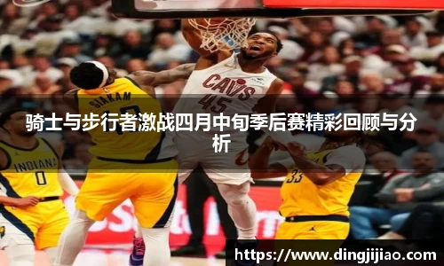 ld乐动骑士与步行者激战四月中旬季后赛精彩回顾与分析